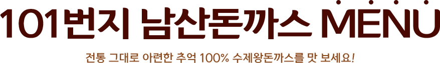 101번지 남산돈까스 MENU - 전통 그대로 아련한 추억 100% 수제왕돈까스를 맛 보세요!